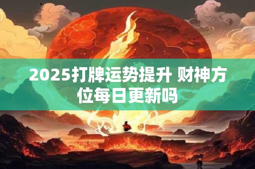 2025打牌运势提升 财神方位每日更新吗