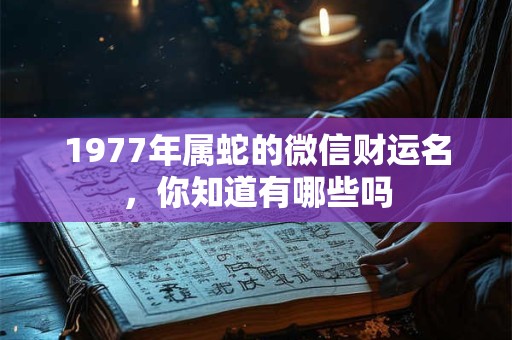 1977年属蛇的微信财运名，你知道有哪些吗