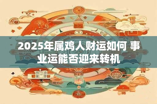 2025年属鸡人财运如何 事业运能否迎来转机