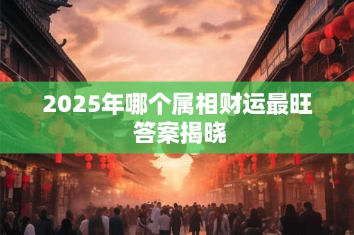 2025年哪个属相财运最旺 答案揭晓