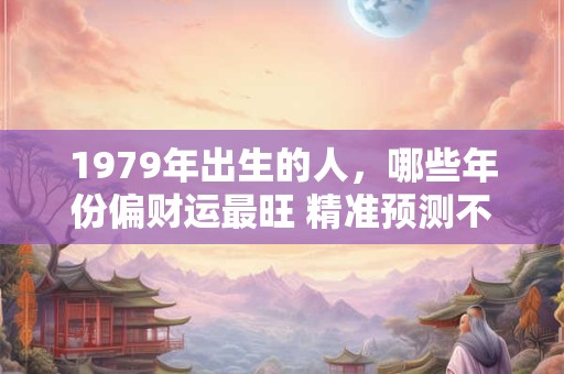 1979年出生的人，哪些年份偏财运最旺 精准预测不容错过