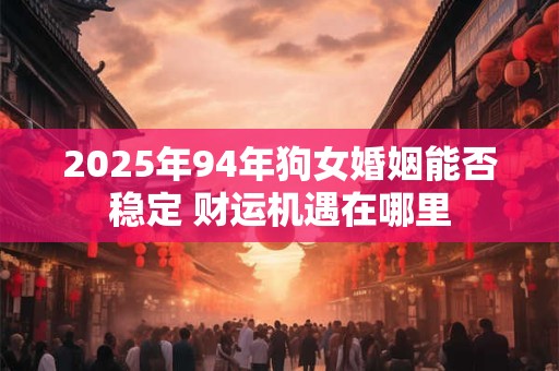 2025年94年狗女婚姻能否稳定 财运机遇在哪里