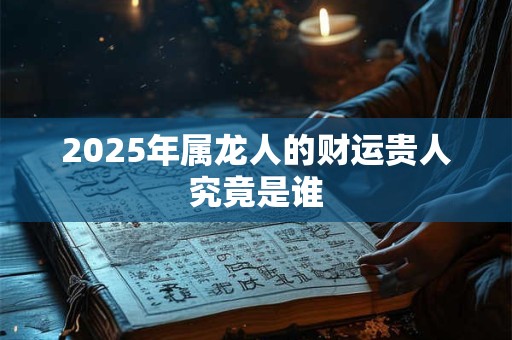 2025年属龙人的财运贵人究竟是谁
