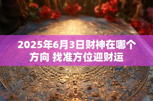 2025年6月3日财神在哪个方向 找准方位迎财运