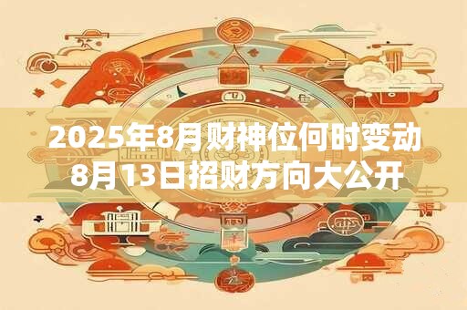 2025年8月财神位何时变动 8月13日招财方向大公开