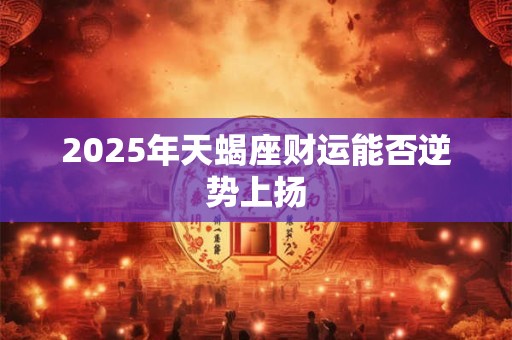 2025年天蝎座财运能否逆势上扬
