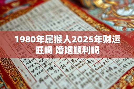 1980年属猴人2025年财运旺吗 婚姻顺利吗