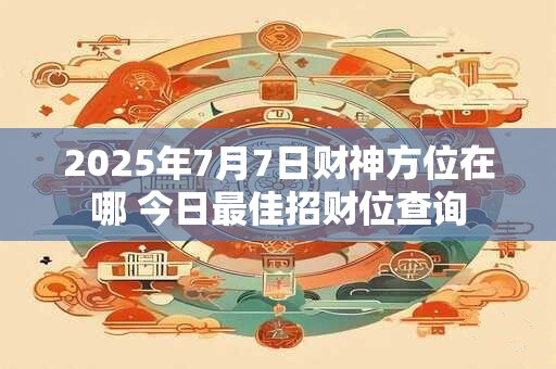 2025年7月7日财神方位在哪 今日最佳招财位查询