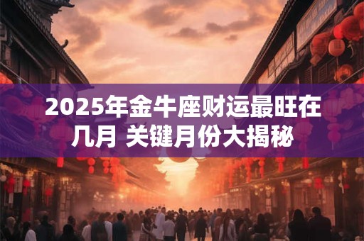 2025年金牛座财运最旺在几月 关键月份大揭秘