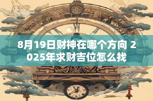 8月19日财神在哪个方向 2025年求财吉位怎么找