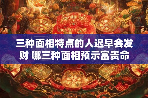 三种面相特点的人迟早会发财 哪三种面相预示富贵命 三种面相特点的人迟早会发财 哪三种面相预示富贵命