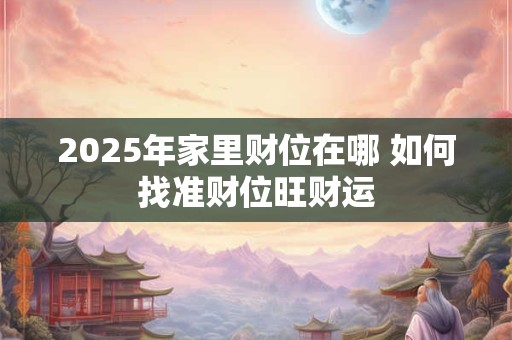 2025年家里财位在哪 如何找准财位旺财运