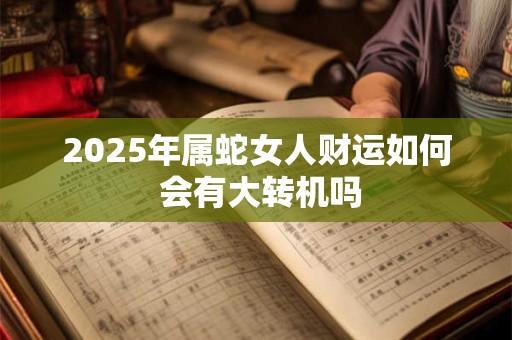 2025年属蛇女人财运如何 会有大转机吗