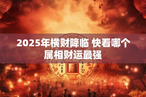 2025年横财降临 快看哪个属相财运最强