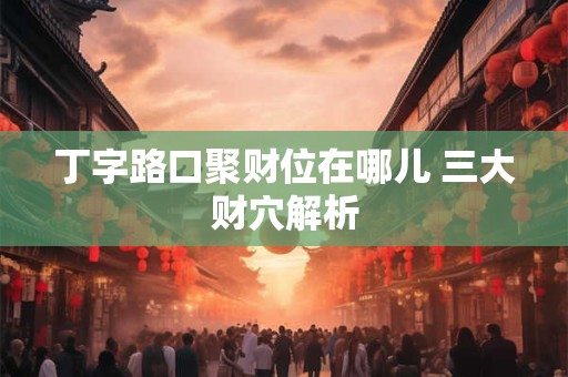 丁字路口聚财位在哪儿 三大财穴解析