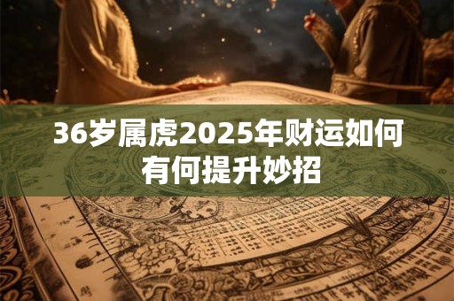 36岁属虎2025年财运如何 有何提升妙招