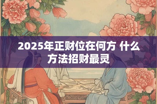 2025年正财位在何方 什么方法招财最灵