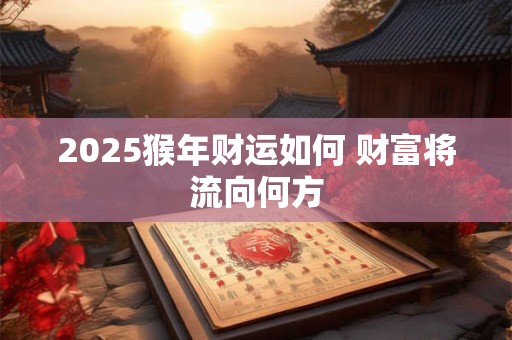 2025猴年财运如何 财富将流向何方