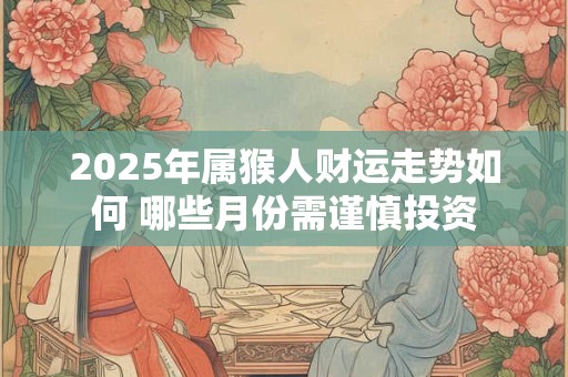 2025年属猴人财运走势如何 哪些月份需谨慎投资