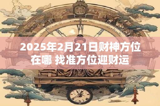 2025年2月21日财神方位在哪 找准方位迎财运