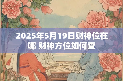 2025年5月19日财神位在哪 财神方位如何查