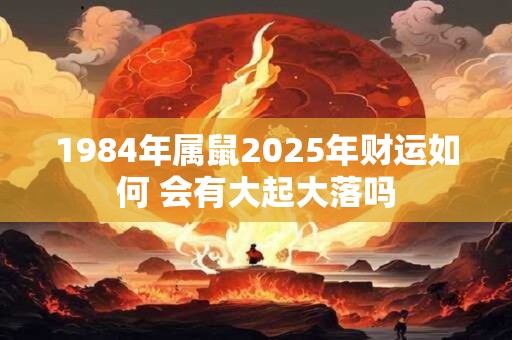 1984年属鼠2025年财运如何 会有大起大落吗