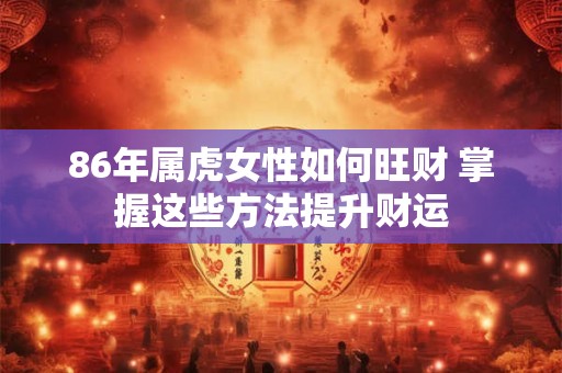 86年属虎女性如何旺财 掌握这些方法提升财运