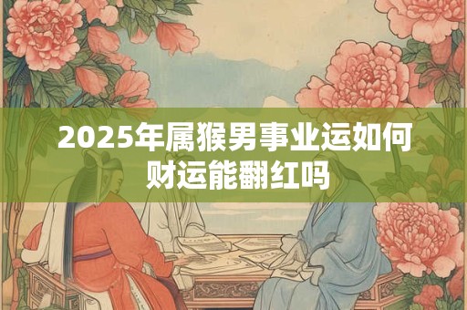 2025年属猴男事业运如何 财运能翻红吗