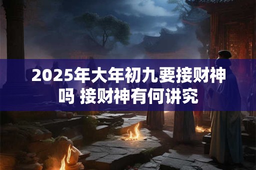 2025年大年初九要接财神吗 接财神有何讲究