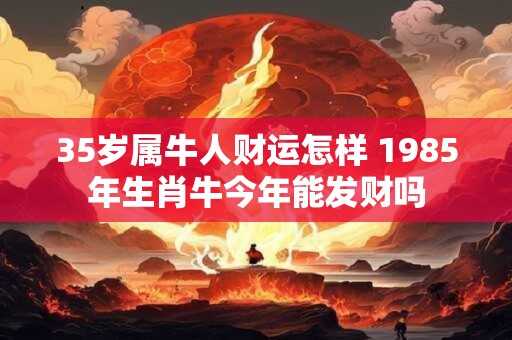 35岁属牛人财运怎样 1985年生肖牛今年能发财吗