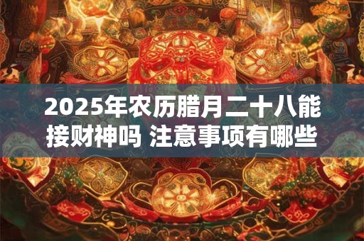 2025年农历腊月二十八能接财神吗 注意事项有哪些