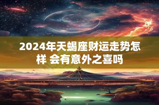 2024年天蝎座财运走势怎样 会有意外之喜吗