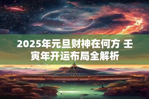 2025年元旦财神在何方 壬寅年开运布局全解析