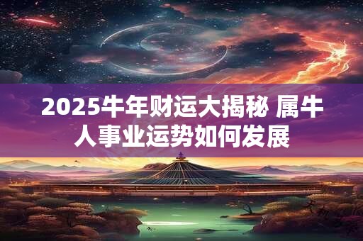 2025牛年财运大揭秘 属牛人事业运势如何发展