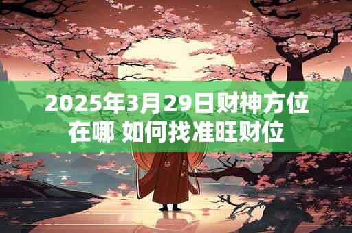 2025年3月29日财神方位在哪 如何找准旺财位