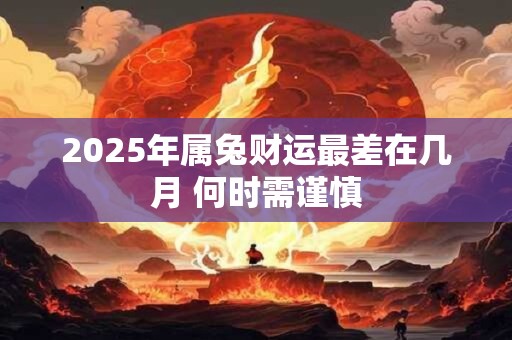 2025年属兔财运最差在几月 何时需谨慎