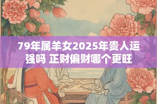 79年属羊女2025年贵人运强吗 正财偏财哪个更旺