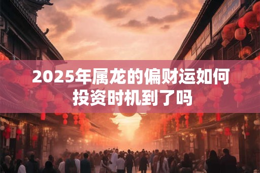 2025年属龙的偏财运如何 投资时机到了吗