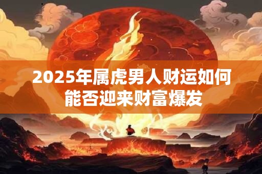 2025年属虎男人财运如何 能否迎来财富爆发