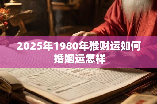 2025年1980年猴财运如何 婚姻运怎样