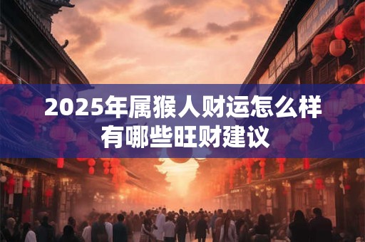 2025年属猴人财运怎么样 有哪些旺财建议 2025年属猴人财运怎么样 有哪些旺财建议
