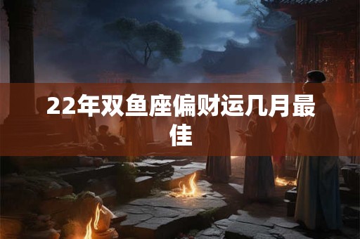 22年双鱼座偏财运几月最佳