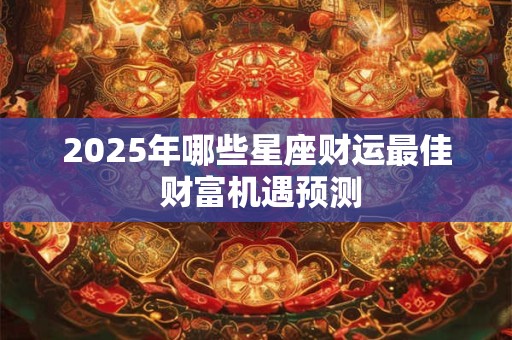 2025年哪些星座财运最佳 财富机遇预测