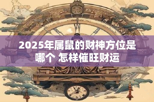 2025年属鼠的财神方位是哪个 怎样催旺财运
