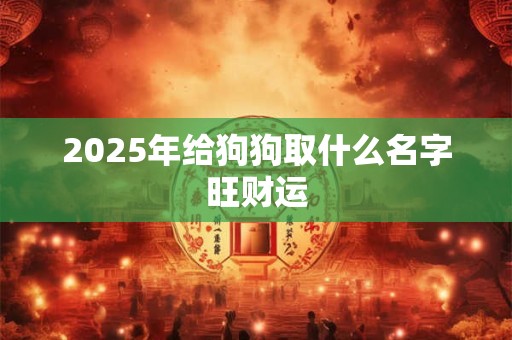 2025年给狗狗取什么名字旺财运