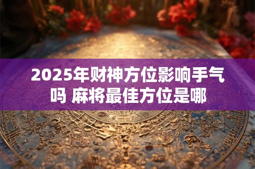 2025年财神方位影响手气吗 麻将最佳方位是哪