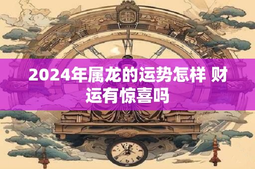 2024年属龙的运势怎样 财运有惊喜吗