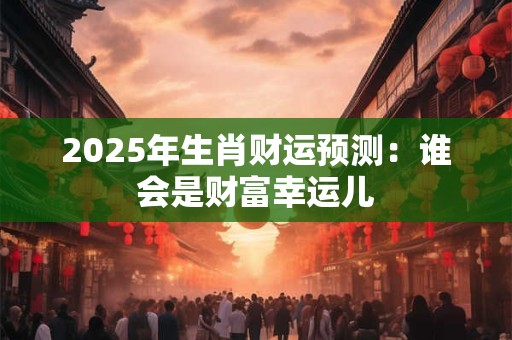 2025年生肖财运预测：谁会是财富幸运儿