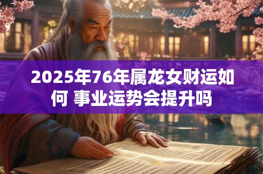 2025年76年属龙女财运如何 事业运势会提升吗