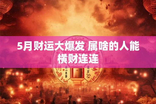 5月财运大爆发 属啥的人能横财连连